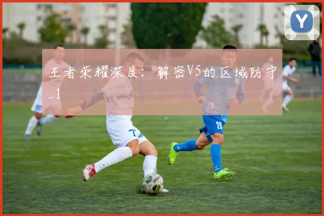 王者荣耀深度：解密V5的区域防守_1