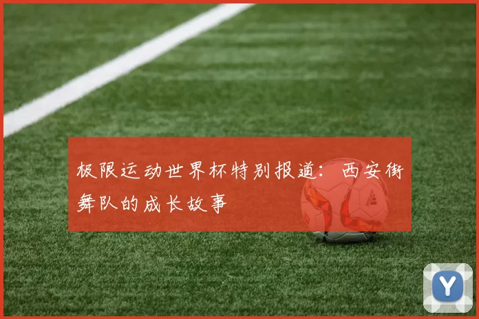 极限运动世界杯特别报道：西安街舞队的成长故事