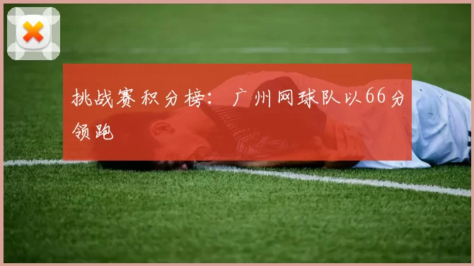 挑战赛积分榜：广州网球队以66分领跑