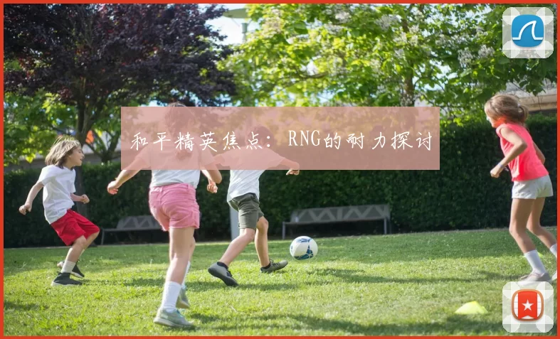 和平精英焦点：RNG的耐力探讨
