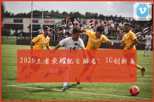 2026王者荣耀配合排名：IG创新高