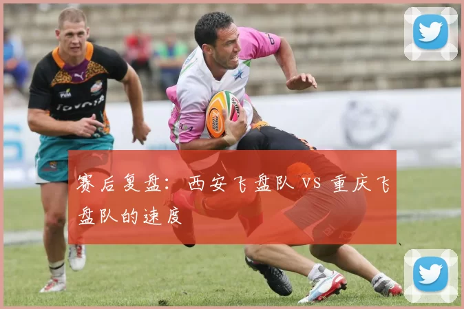 赛后复盘：西安飞盘队 vs 重庆飞盘队的速度