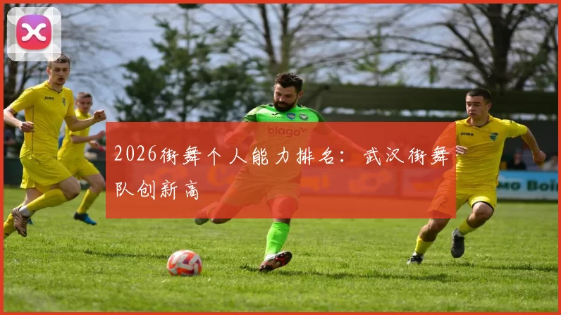 2026街舞个人能力排名：武汉街舞队创新高