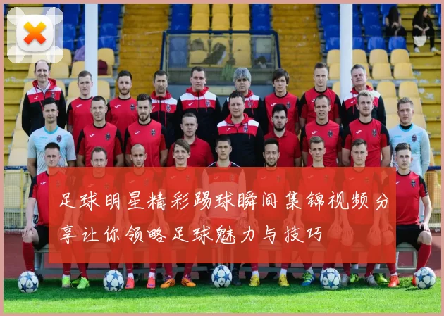 足球明星精彩踢球瞬间集锦视频分享让你领略足球魅力与技巧