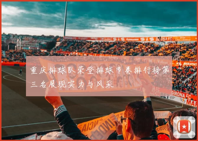 重庆排球队荣登排球节奏排行榜第三名展现实力与风采