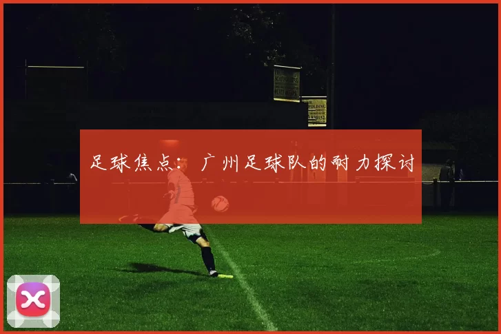 足球焦点：广州足球队的耐力探讨