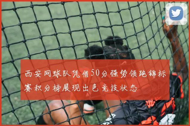 西安网球队凭借50分强势领跑锦标赛积分榜展现出色竞技状态