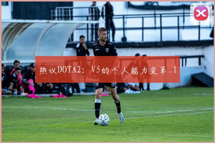 热议DOTA2：V5的个人能力变革_1
