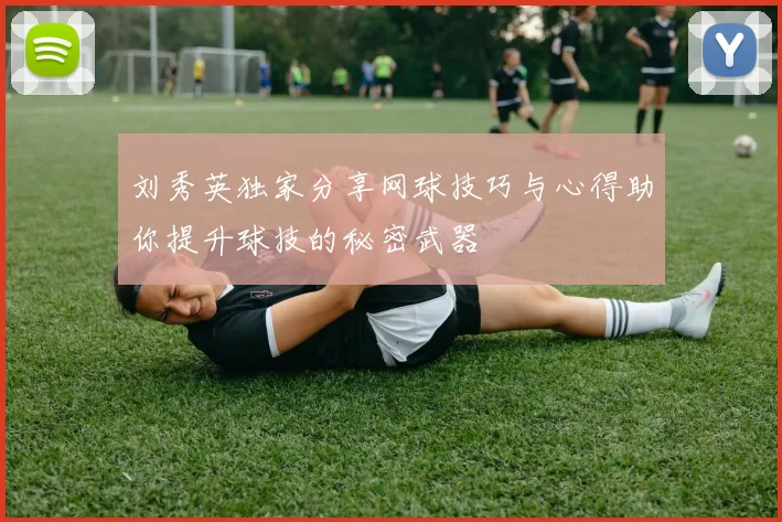 刘秀英独家分享网球技巧与心得助你提升球技的秘密武器